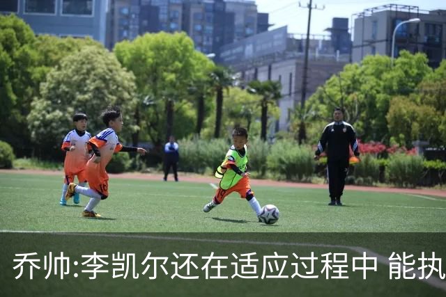 乔帅:李凯尔还在适应过程中 能执教他真的很棒